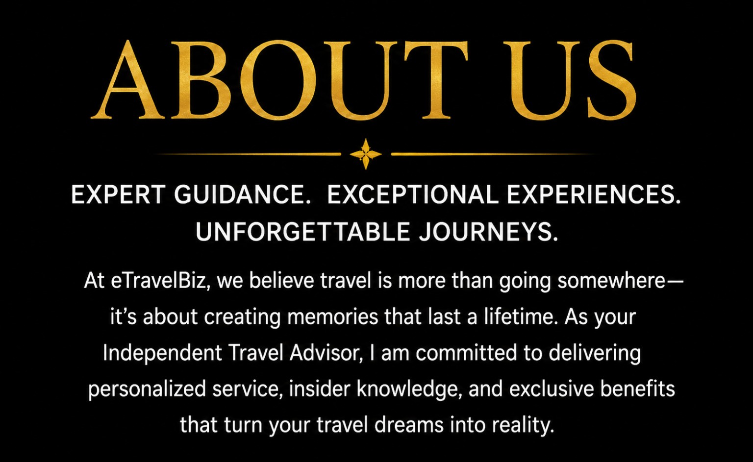 About Us. Expert guidance. Exceptional experiences. Unforgettable journeys.